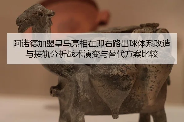 阿诺德加盟皇马亮相在即右路出球体系改造与接轨分析战术演变与替代方案比较