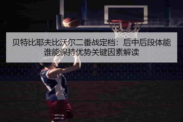 bei-te-bi-ye-fu-bi-wo-er-er-fan-zhan-ding-dang-hou-zhong-hou-duan-ti-neng-shui-neng-bao-chi-you-shi-guan-jian-yin-su-2-698.jpg