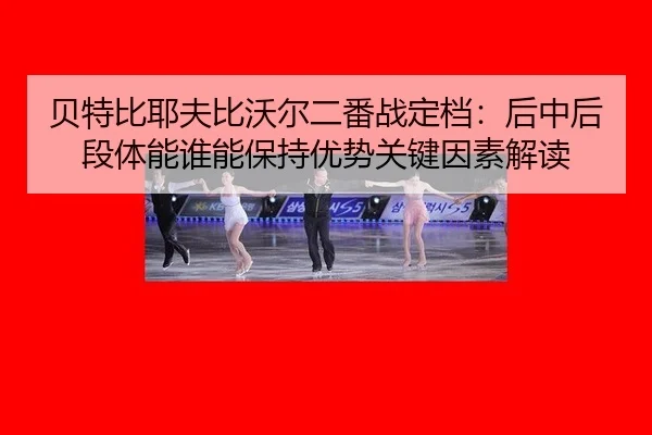 贝特比耶夫比沃尔二番战定档：后中后段体能谁能保持优势关键因素解读