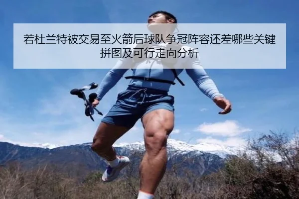 若杜兰特被交易至火箭后球队争冠阵容还差哪些关键拼图及可行走向分析