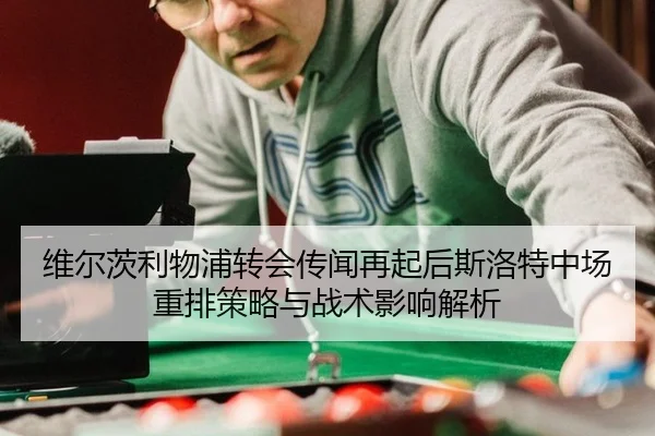 维尔茨利物浦转会传闻再起后斯洛特中场重排策略与战术影响解析