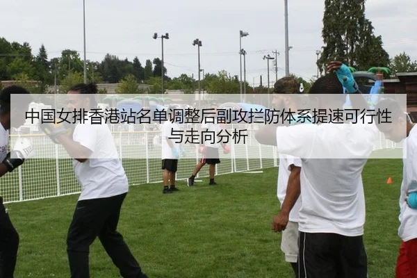 中国女排香港站名单调整后副攻拦防体系提速可行性与走向分析