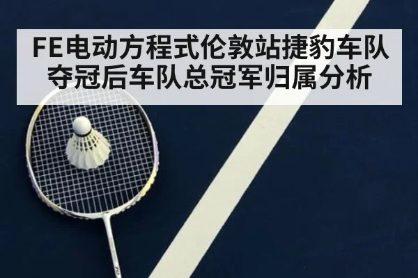 FE电动方程式伦敦站捷豹车队夺冠后车队总冠军归属分析