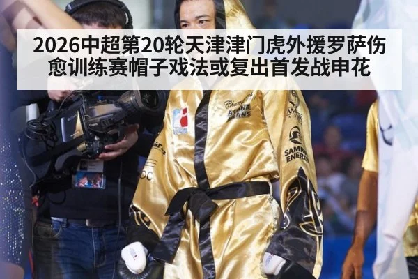 2026中超第20轮天津津门虎外援罗萨伤愈训练赛帽子戏法或复出首发战申花