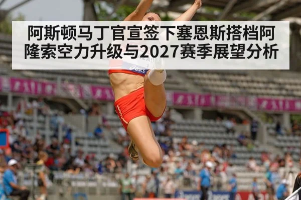 阿斯顿马丁官宣签下塞恩斯搭档阿隆索空力升级与2027赛季展望分析