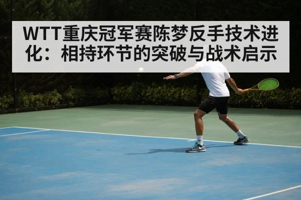 WTT重庆冠军赛陈梦反手技术进化:相持环节的突破与战术启示