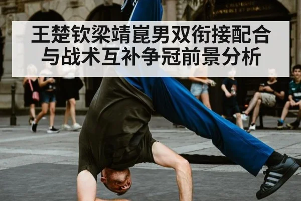 王楚钦梁靖崑男双衔接配合与战术互补争冠前景分析