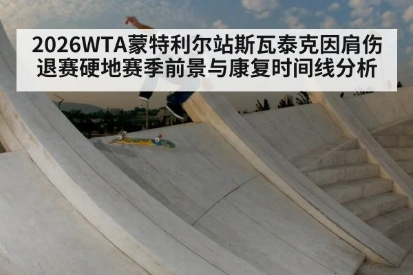 2026WTA蒙特利尔站斯瓦泰克因肩伤退赛硬地赛季前景与康复时间线分析