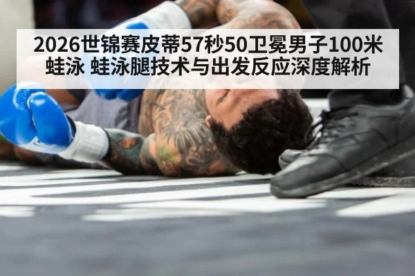 2026世锦赛皮蒂57秒50卫冕男子100米蛙泳 蛙泳腿技术与出发反应深度解析