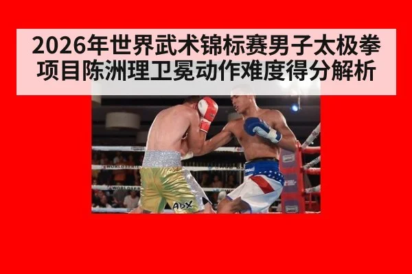 2026年世界武术锦标赛男子太极拳项目陈洲理卫冕动作难度得分解析