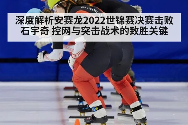 深度解析安赛龙2022世锦赛决赛击败石宇奇 控网与突击战术的致胜关键