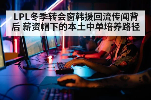 LPL冬季转会窗韩援回流传闻背后 薪资帽下的本土中单培养路径（9game app）
